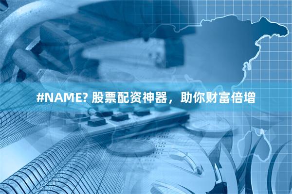 #NAME? 股票配资神器，助你财富倍增