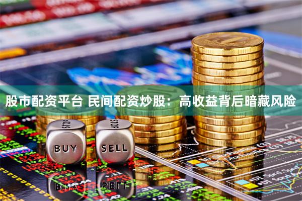 股市配资平台 民间配资炒股：高收益背后暗藏风险