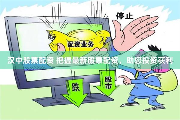 汉中股票配资 把握最新股票配资，助您投资获利