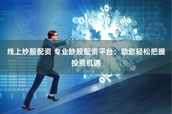 线上炒股配资 专业炒股配资平台：助您轻松把握投资机遇