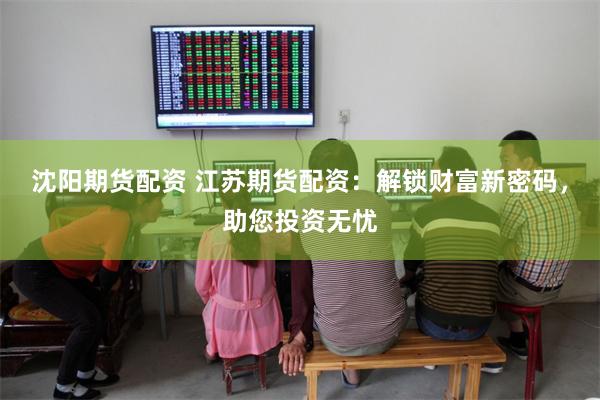 沈阳期货配资 江苏期货配资：解锁财富新密码，助您投资无忧