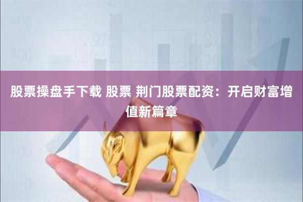 股票操盘手下载 股票 荆门股票配资：开启财富增值新篇章