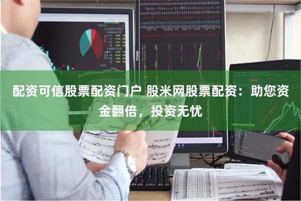配资可信股票配资门户 股米网股票配资：助您资金翻倍，投资无忧
