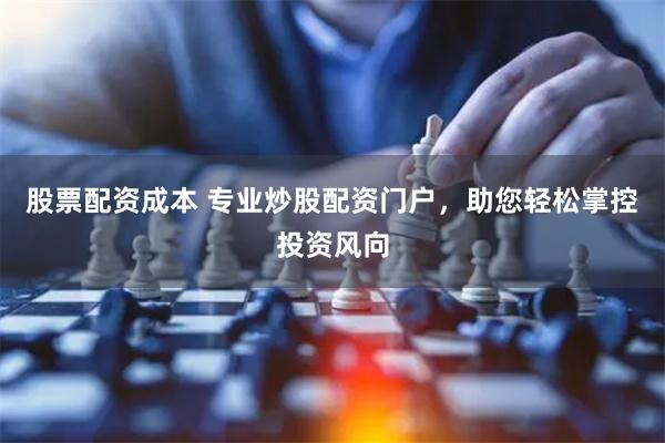 股票配资成本 专业炒股配资门户，助您轻松掌控投资风向