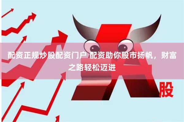 配资正规炒股配资门户 配资助你股市扬帆，财富之路轻松迈进