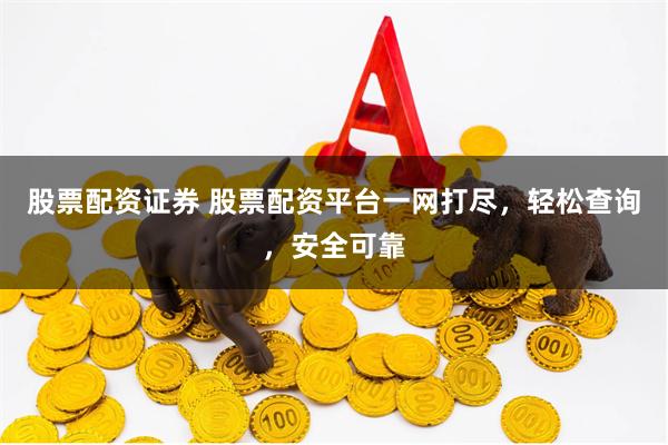 股票配资证券 股票配资平台一网打尽，轻松查询，安全可靠