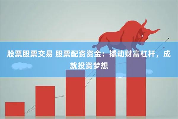 股票股票交易 股票配资资金：撬动财富杠杆，成就投资梦想