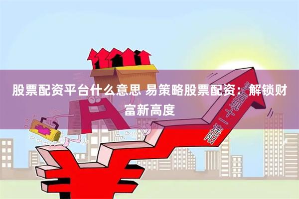 股票配资平台什么意思 易策略股票配资：解锁财富新高度