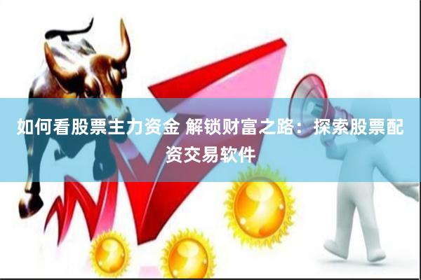 如何看股票主力资金 解锁财富之路：探索股票配资交易软件