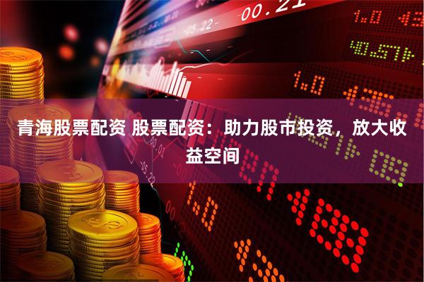 青海股票配资 股票配资：助力股市投资，放大收益空间