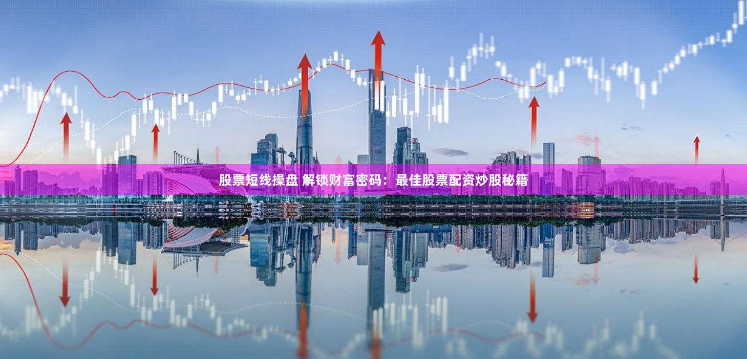 股票短线操盘 解锁财富密码：最佳股票配资炒股秘籍