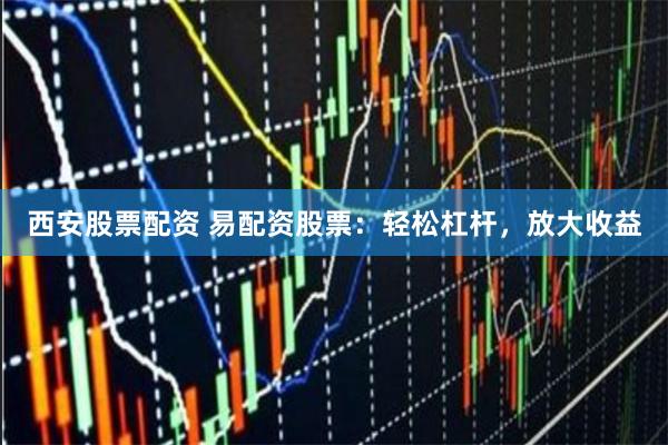 西安股票配资 易配资股票：轻松杠杆，放大收益