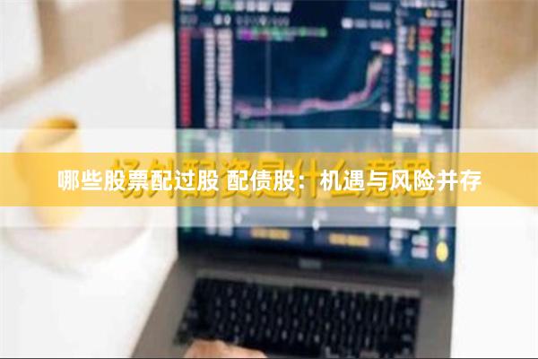 哪些股票配过股 配债股：机遇与风险并存