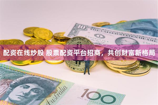 配资在线炒股 股票配资平台招商，共创财富新格局