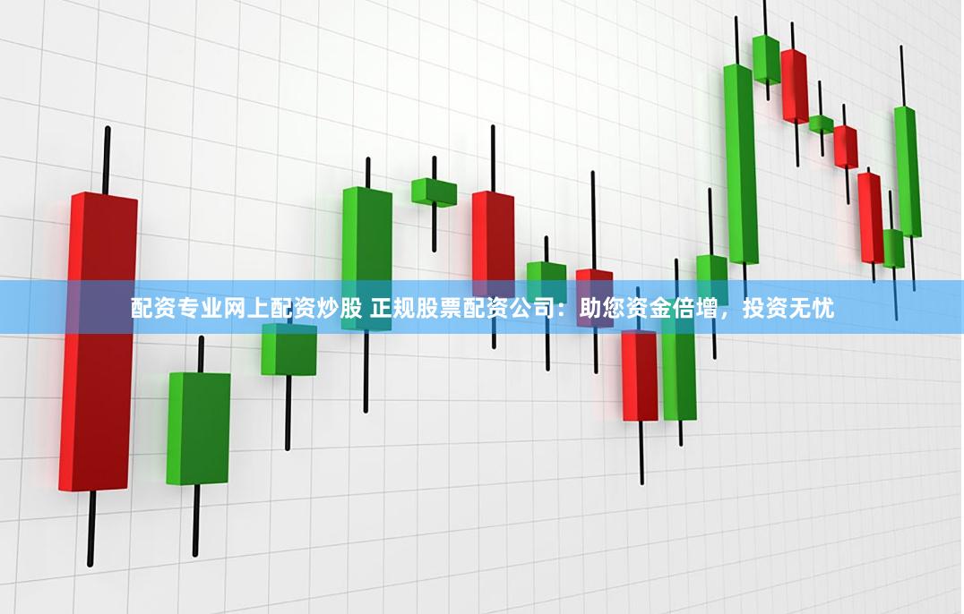 配资专业网上配资炒股 正规股票配资公司：助您资金倍增，投资无忧