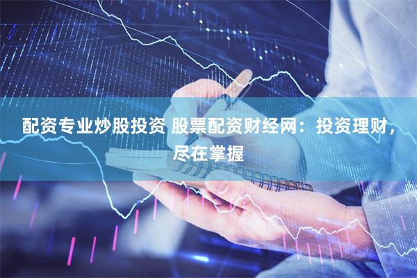 配资专业炒股投资 股票配资财经网：投资理财，尽在掌握