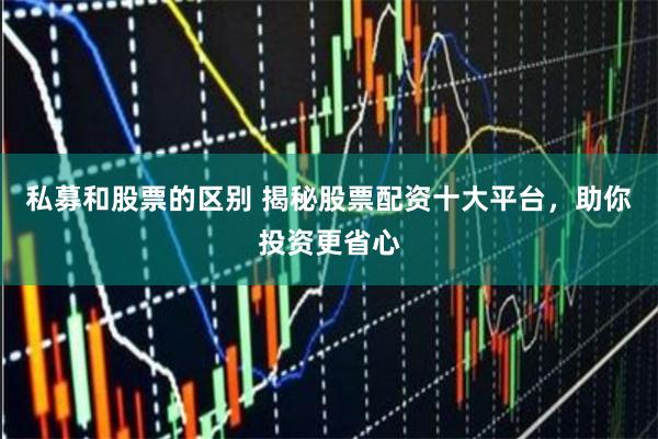 私募和股票的区别 揭秘股票配资十大平台，助你投资更省心