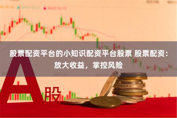 股票配资平台的小知识配资平台股票 股票配资:放大收益,掌控风险