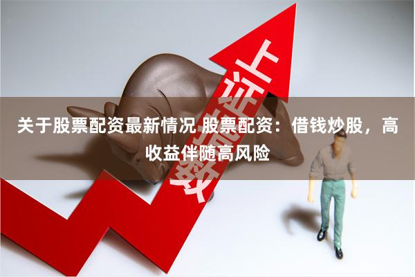 关于股票配资最新情况 股票配资:借钱炒股,高收益伴随高风险
