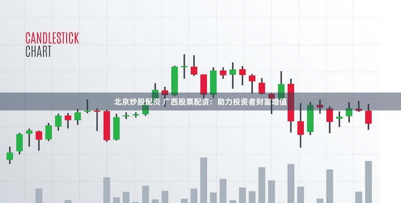 北京炒股配资 广西股票配资：助力投资者财富增值