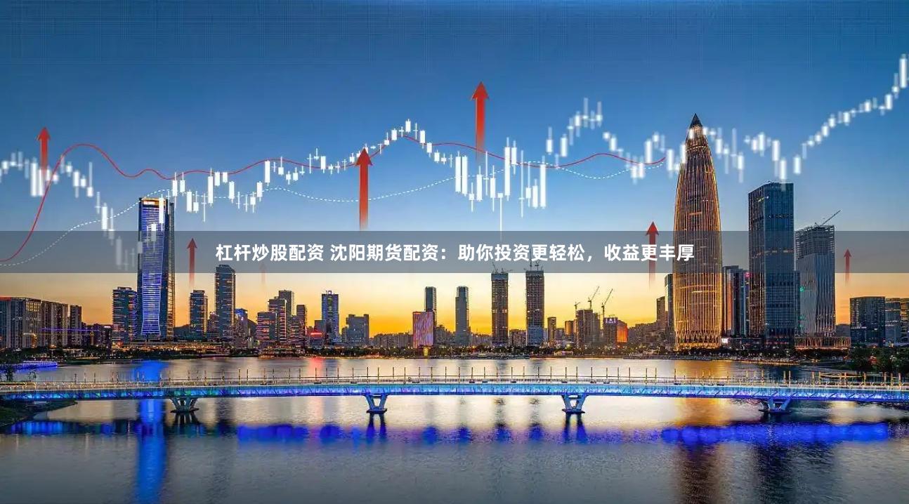 杠杆炒股配资 沈阳期货配资：助你投资更轻松，收益更丰厚