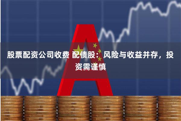 股票配资公司收费 配债股：风险与收益并存，投资需谨慎
