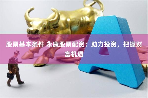 股票基本条件 永康股票配资：助力投资，把握财富机遇