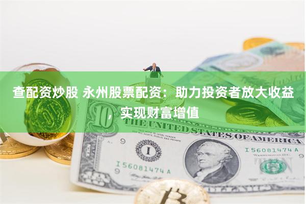 查配资炒股 永州股票配资：助力投资者放大收益，实现财富增值
