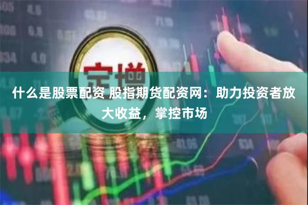 什么是股票配资 股指期货配资网：助力投资者放大收益，掌控市场