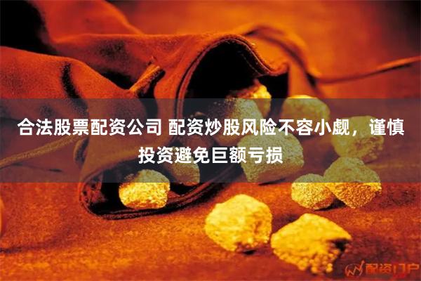 合法股票配资公司 配资炒股风险不容小觑，谨慎投资避免巨额亏损