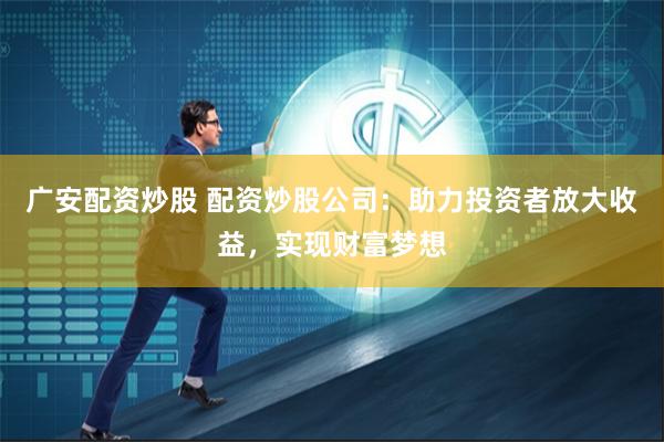 广安配资炒股 配资炒股公司：助力投资者放大收益，实现财富梦想