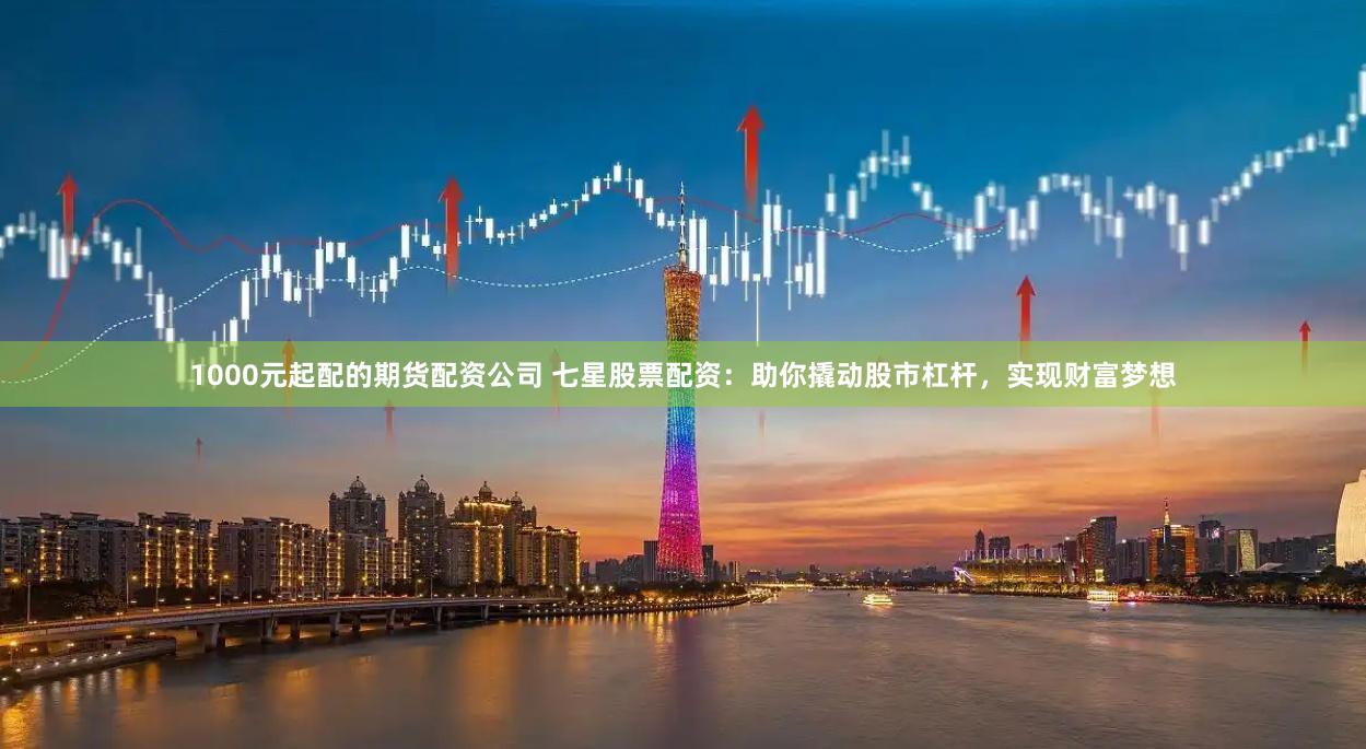 1000元起配的期货配资公司 七星股票配资:助你撬动股市杠杆,实现财富梦想