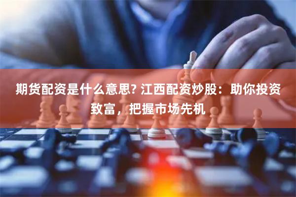 期货配资是什么意思? 江西配资炒股：助你投资致富，把握市场先机