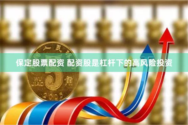 保定股票配资 配资股是杠杆下的高风险投资