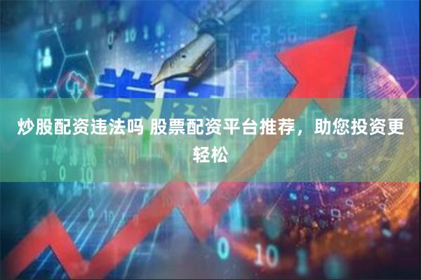 炒股配资违法吗 股票配资平台推荐，助您投资更轻松