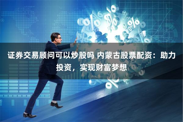 证券交易顾问可以炒股吗 内蒙古股票配资：助力投资，实现财富梦想