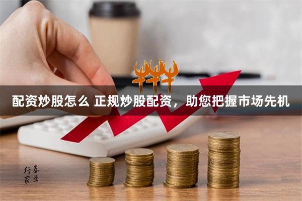 配资炒股怎么 正规炒股配资，助您把握市场先机