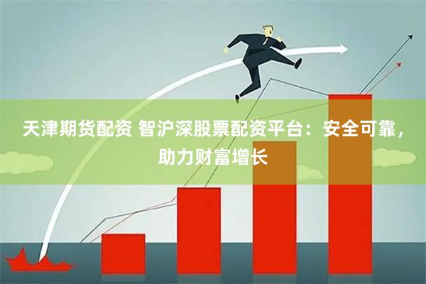 天津期货配资 智沪深股票配资平台：安全可靠，助力财富增长