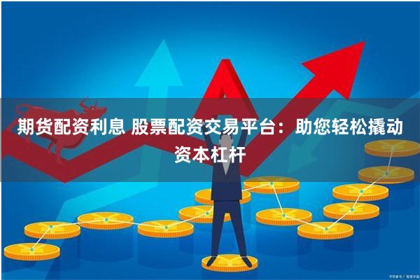 期货配资利息 股票配资交易平台：助您轻松撬动资本杠杆