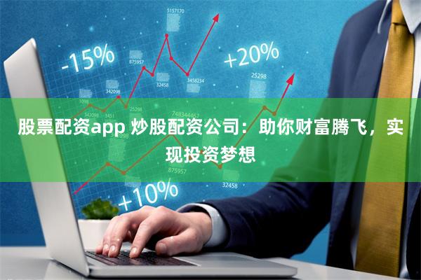 股票配资app 炒股配资公司：助你财富腾飞，实现投资梦想