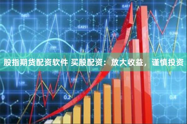 股指期货配资软件 买股配资：放大收益，谨慎投资