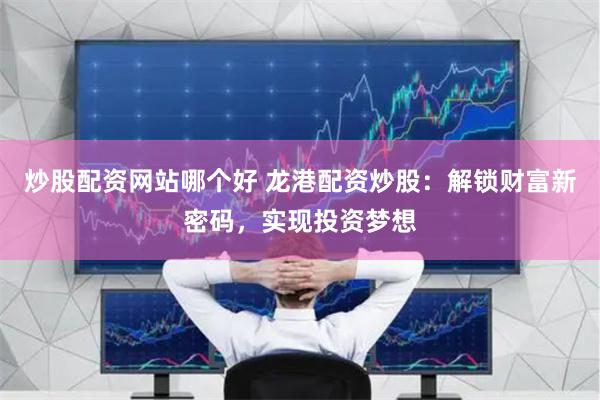 炒股配资网站哪个好 龙港配资炒股：解锁财富新密码，实现投资梦想