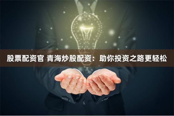 股票配资官 青海炒股配资：助你投资之路更轻松