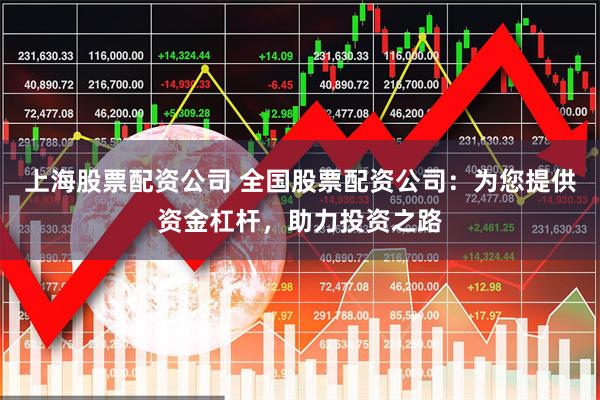 上海股票配资公司 全国股票配资公司：为您提供资金杠杆，助力投资之路