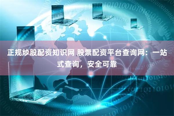正规炒股配资知识网 股票配资平台查询网：一站式查询，安全可靠