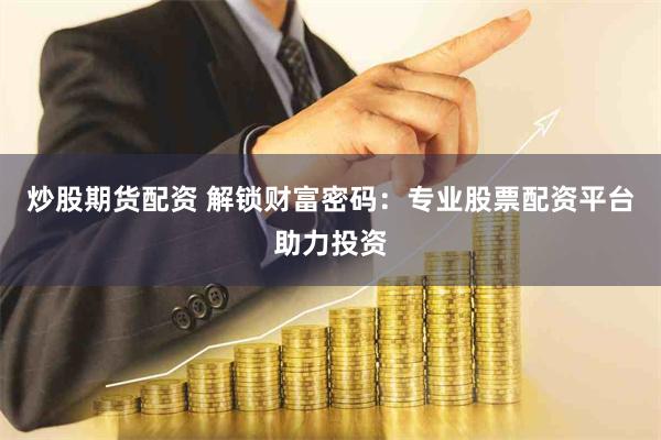 炒股期货配资 解锁财富密码：专业股票配资平台助力投资