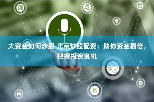 大资金如何炒股 北京炒股配资：助你资金翻倍，把握投资良机