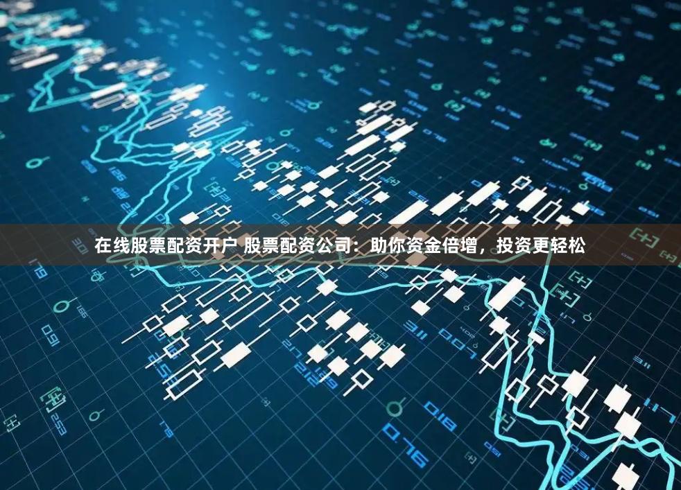 在线股票配资开户 股票配资公司：助你资金倍增，投资更轻松