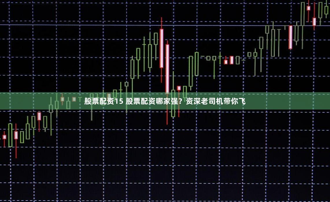 股票配资15 股票配资哪家强？资深老司机带你飞
