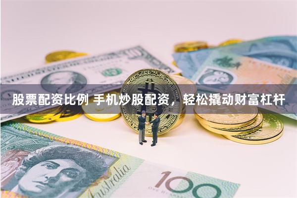 股票配资比例 手机炒股配资，轻松撬动财富杠杆